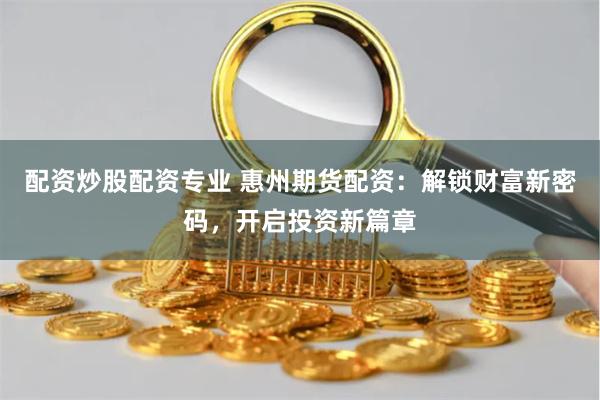 配资炒股配资专业 惠州期货配资：解锁财富新密码，开启投资新篇章