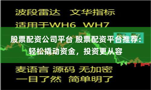 股票配资公司平台 股票配资平台推荐：轻松撬动资金，投资更从容
