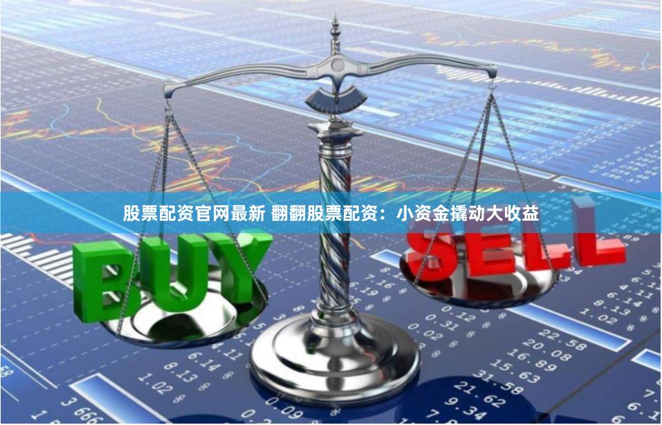 股票配资官网最新 翻翻股票配资：小资金撬动大收益