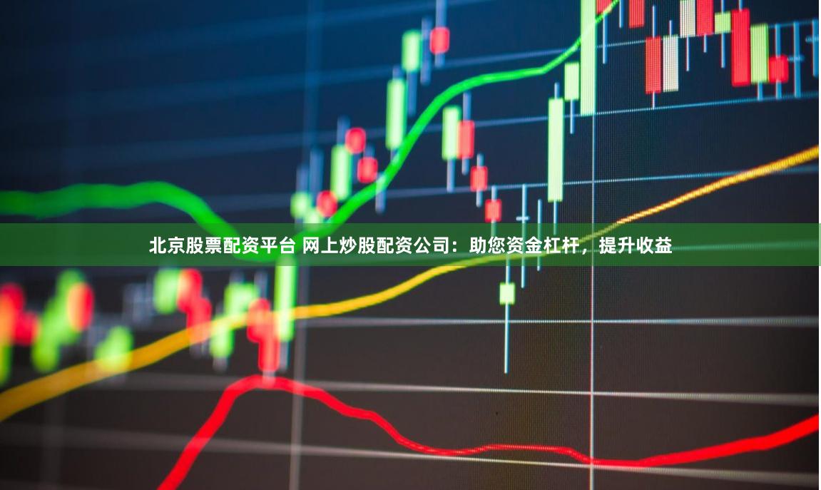 北京股票配资平台 网上炒股配资公司：助您资金杠杆，提升收益
