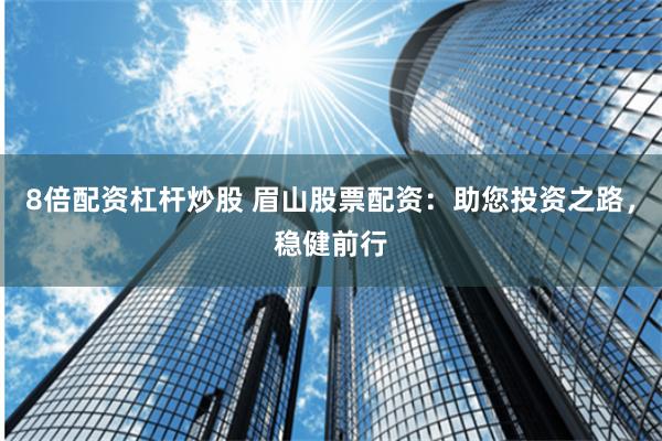 8倍配资杠杆炒股 眉山股票配资：助您投资之路，稳健前行