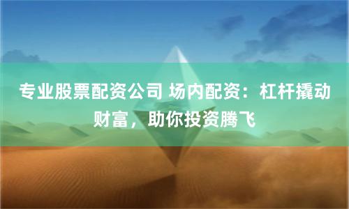 专业股票配资公司 场内配资：杠杆撬动财富，助你投资腾飞