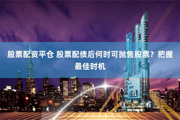 股票配资平仓 股票配债后何时可抛售股票？把握最佳时机