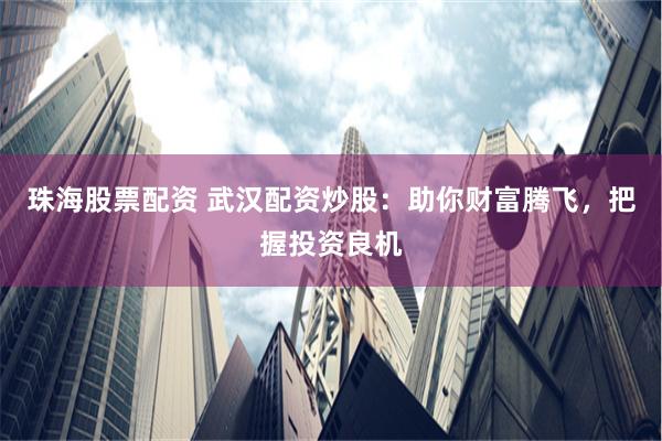 珠海股票配资 武汉配资炒股：助你财富腾飞，把握投资良机