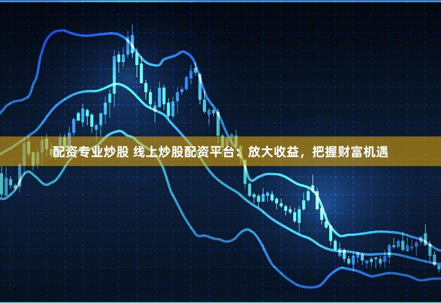 配资专业炒股 线上炒股配资平台：放大收益，把握财富机遇