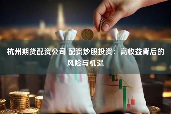 杭州期货配资公司 配资炒股投资：高收益背后的风险与机遇