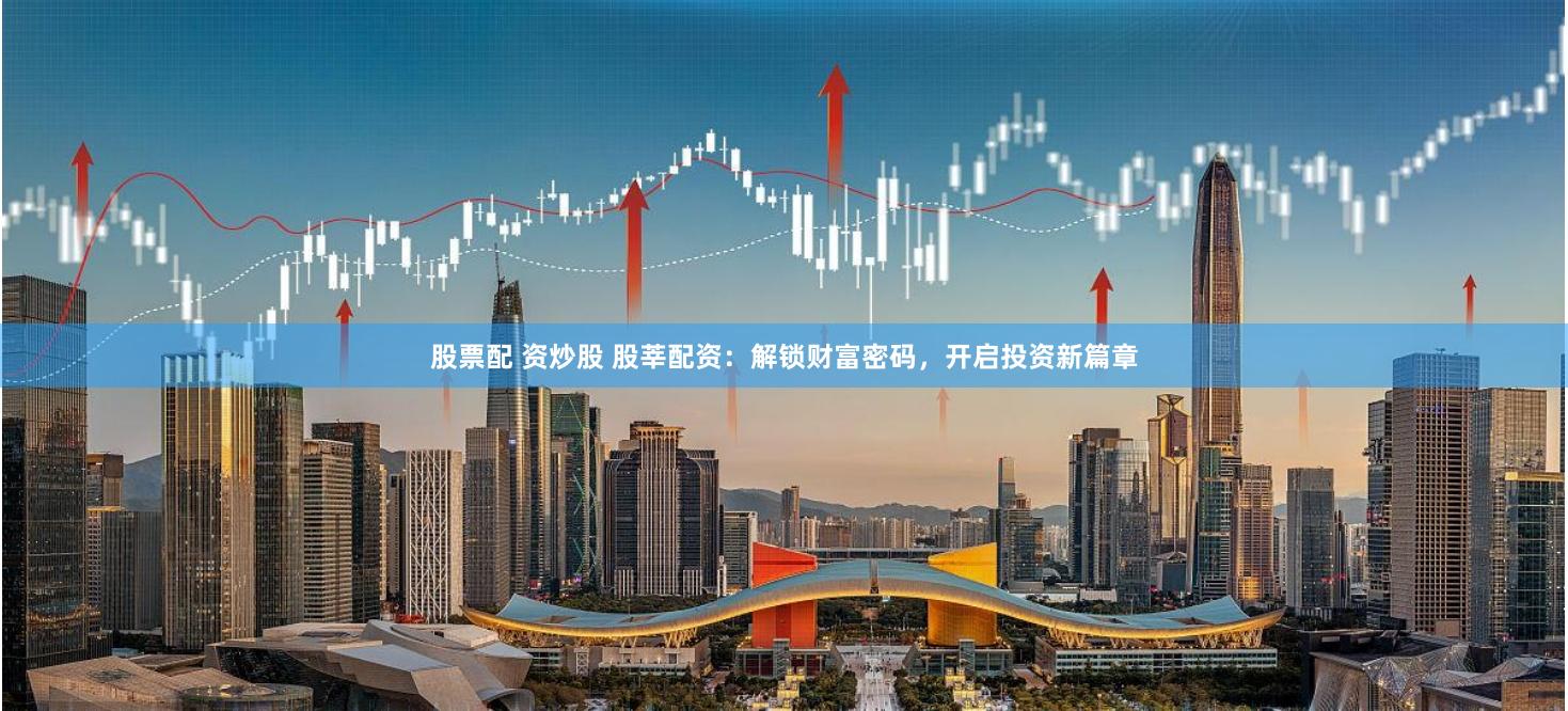 股票配 资炒股 股莘配资：解锁财富密码，开启投资新篇章