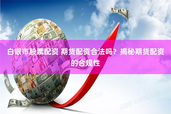 白银市股票配资 期货配资合法吗？揭秘期货配资的合规性