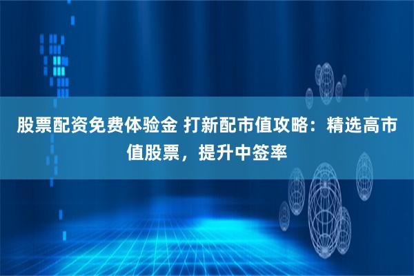 股票配资免费体验金 打新配市值攻略：精选高市值股票，提升中签率