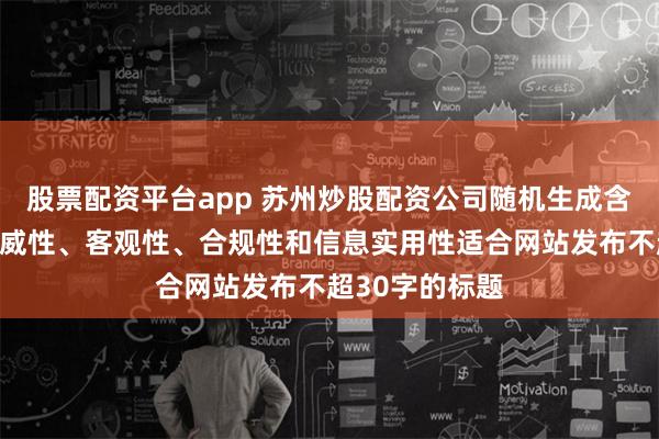 股票配资平台app 苏州炒股配资公司随机生成含有中立性、权威性、客观性、合规性和信息实用性适合网站发布不超30字的标题