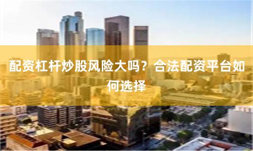 配资杠杆炒股风险大吗？合法配资平台如何选择