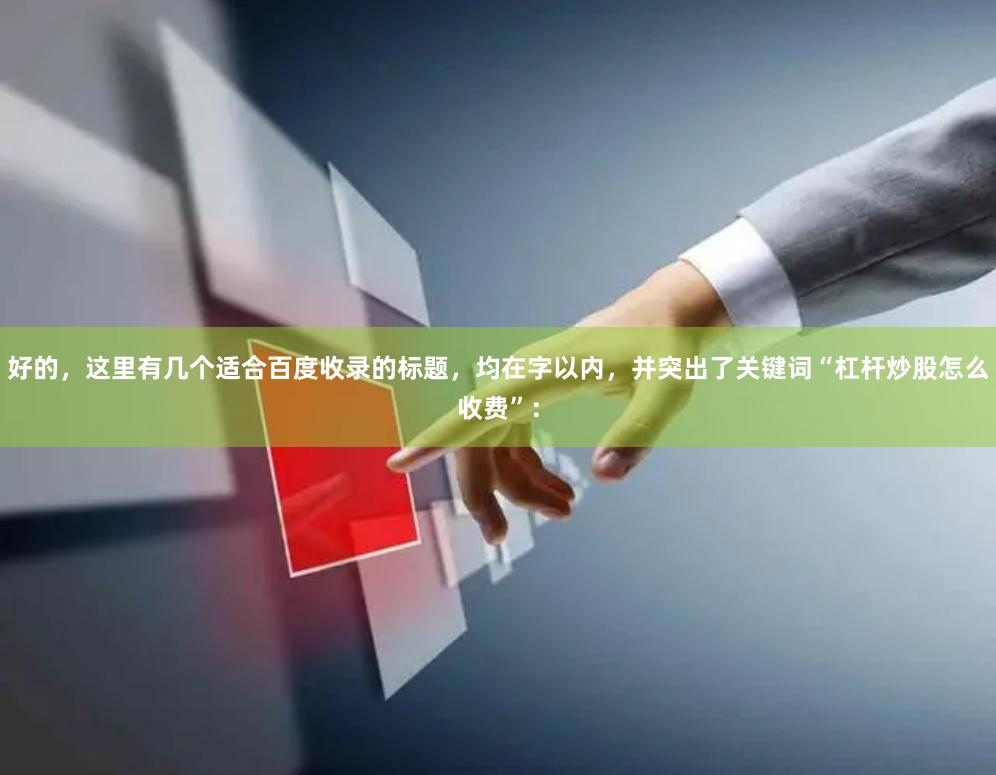 好的，这里有几个适合百度收录的标题，均在字以内，并突出了关键词“杠杆炒股怎么收费”：