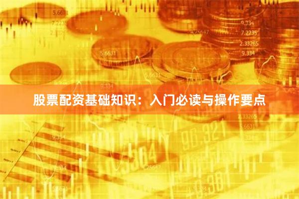 股票配资基础知识：入门必读与操作要点