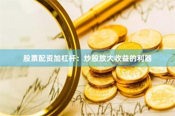 股票配资加杠杆：炒股放大收益的利器