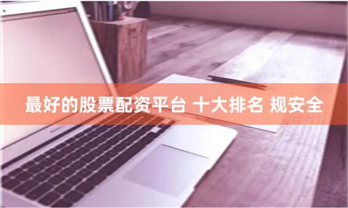 最好的股票配资平台 十大排名 规安全