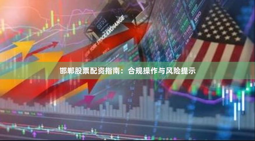 邯郸股票配资指南：合规操作与风险提示