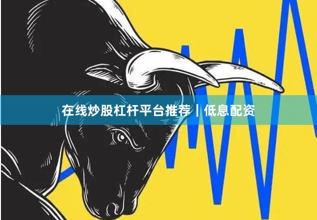 在线炒股杠杆平台推荐｜低息配资