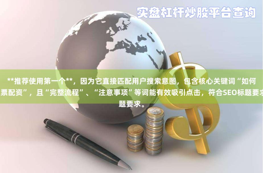 **推荐使用第一个**，因为它直接匹配用户搜索意图，包含核心关键词“如何股票配资”，且“完整流程”、“注意事项”等词能有效吸引点击，符合SEO标题要求。