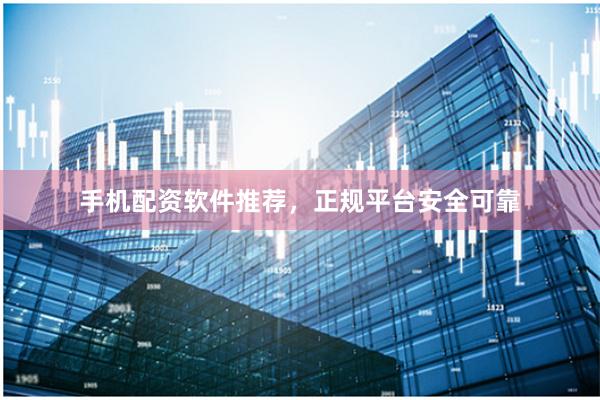 手机配资软件推荐，正规平台安全可靠