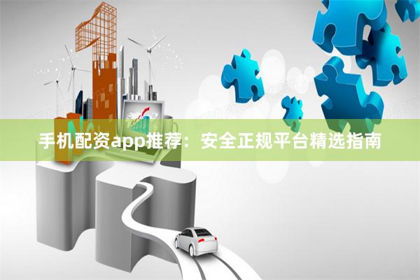 手机配资app推荐：安全正规平台精选指南