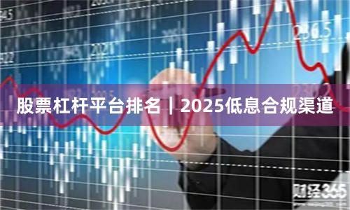 股票杠杆平台排名｜2025低息合规渠道