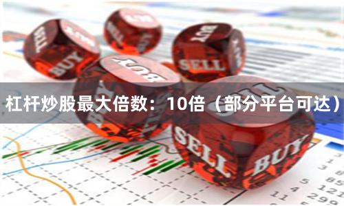 杠杆炒股最大倍数：10倍（部分平台可达）